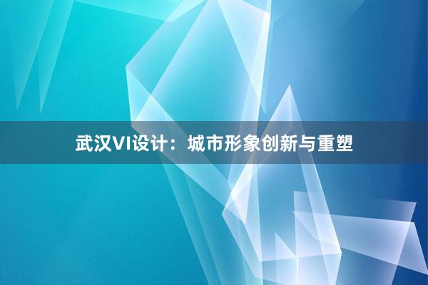 武汉VI设计：城市形象创新与重塑