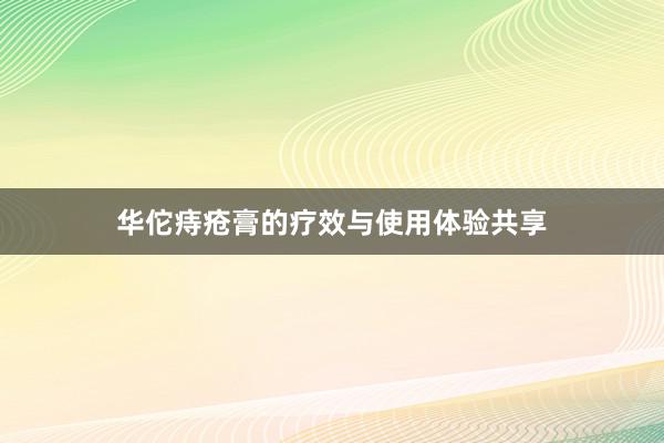 华佗痔疮膏的疗效与使用体验共享